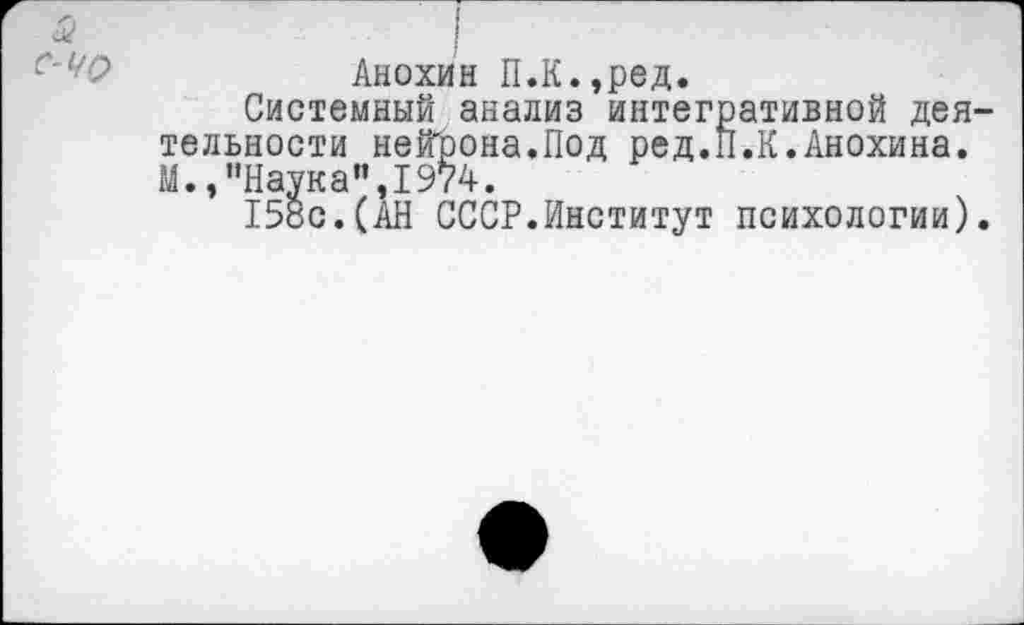 ﻿Анохин П.К.,ред.
Системный анализ интегративной деятельности нейрона.Под ред.П.К.Анохина. М.,"Наука",1974.
158с.(АН СССР.Институт психологии).